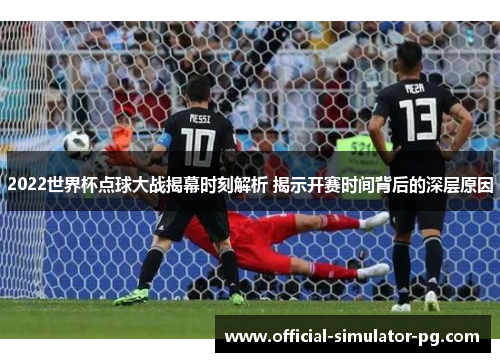 2022世界杯点球大战揭幕时刻解析 揭示开赛时间背后的深层原因