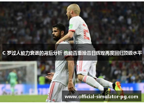 C 罗过人能力衰退的背后分析 他能否重拾昔日辉煌再度回归顶级水平