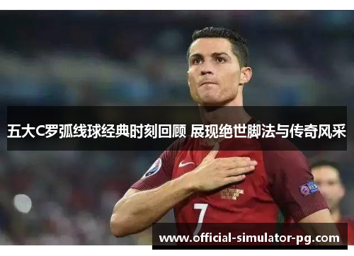 五大C罗弧线球经典时刻回顾 展现绝世脚法与传奇风采
