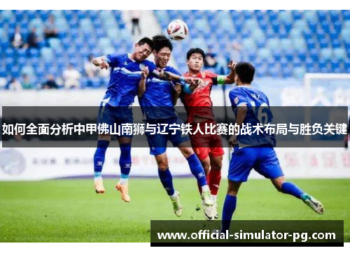 如何全面分析中甲佛山南狮与辽宁铁人比赛的战术布局与胜负关键