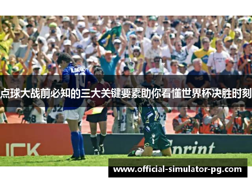点球大战前必知的三大关键要素助你看懂世界杯决胜时刻
