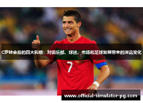C罗转会后的四大影响：对俱乐部、球迷、市场和足球发展带来的深远变化