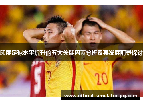 印度足球水平提升的五大关键因素分析及其发展前景探讨