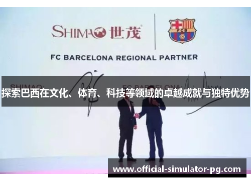 探索巴西在文化、体育、科技等领域的卓越成就与独特优势