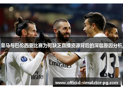 皇马与巴伦西亚比赛为何缺乏直播资源背后的深层原因分析