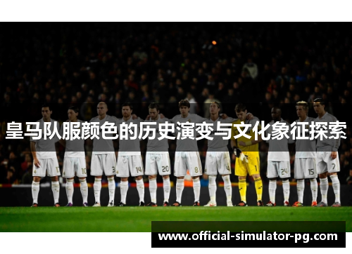 皇马队服颜色的历史演变与文化象征探索