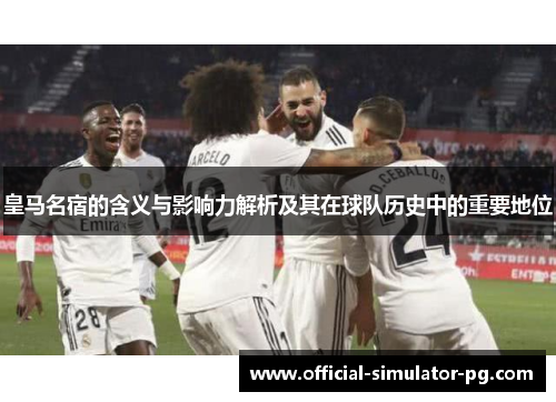 皇马名宿的含义与影响力解析及其在球队历史中的重要地位