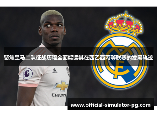 聚焦皇马二队征战历程全面解读其在西乙西丙等联赛的发展轨迹