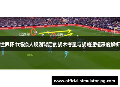世界杯中场换人规则背后的战术考量与战略逻辑深度解析