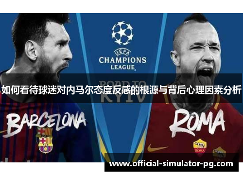 如何看待球迷对内马尔态度反感的根源与背后心理因素分析