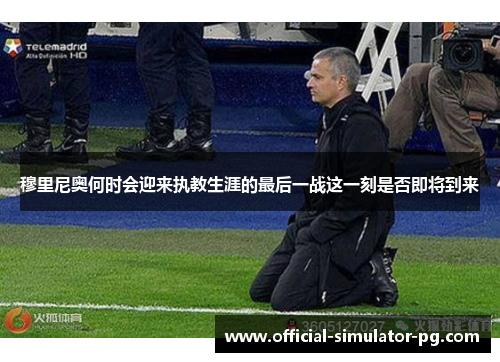 穆里尼奥何时会迎来执教生涯的最后一战这一刻是否即将到来