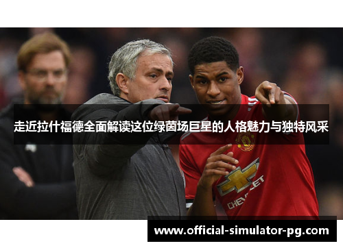 走近拉什福德全面解读这位绿茵场巨星的人格魅力与独特风采