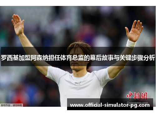 罗西基加盟阿森纳担任体育总监的幕后故事与关键步骤分析