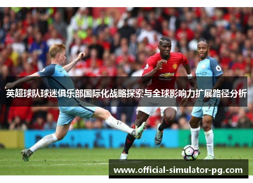 英超球队球迷俱乐部国际化战略探索与全球影响力扩展路径分析