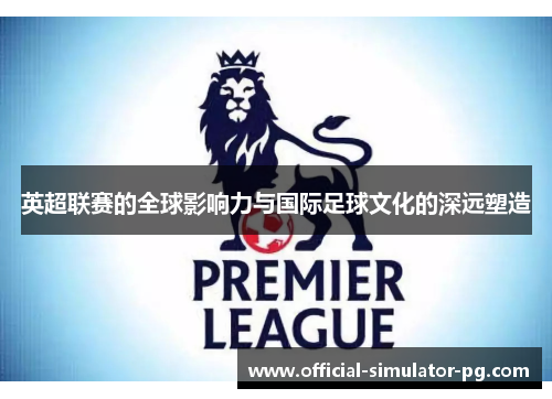 英超联赛的全球影响力与国际足球文化的深远塑造