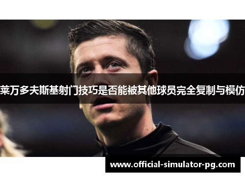 莱万多夫斯基射门技巧是否能被其他球员完全复制与模仿