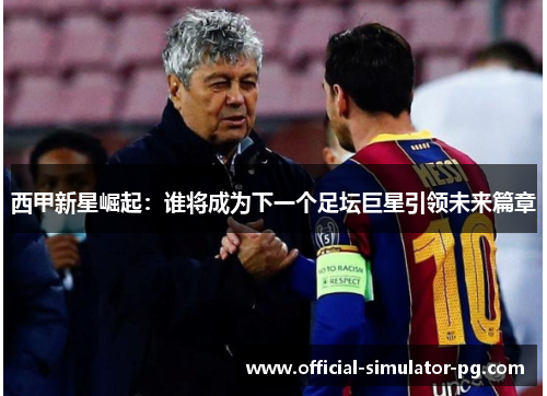 西甲新星崛起：谁将成为下一个足坛巨星引领未来篇章