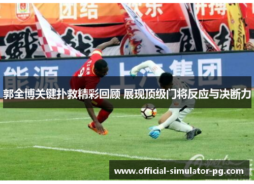 郭全博关键扑救精彩回顾 展现顶级门将反应与决断力