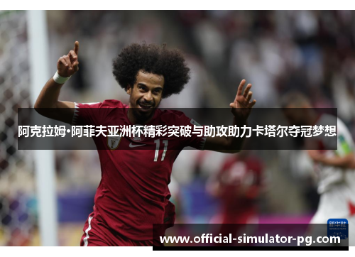 阿克拉姆·阿菲夫亚洲杯精彩突破与助攻助力卡塔尔夺冠梦想