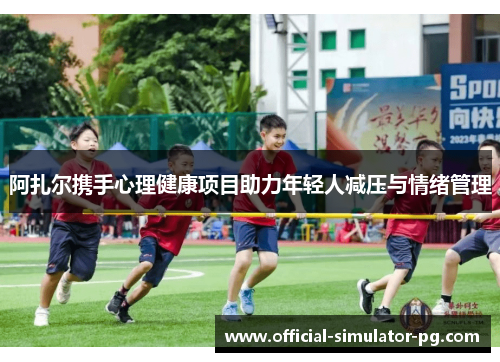 阿扎尔携手心理健康项目助力年轻人减压与情绪管理