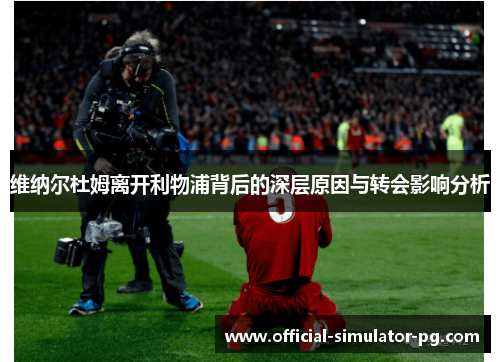 维纳尔杜姆离开利物浦背后的深层原因与转会影响分析