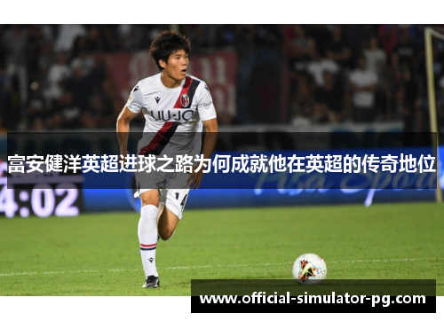 富安健洋英超进球之路为何成就他在英超的传奇地位