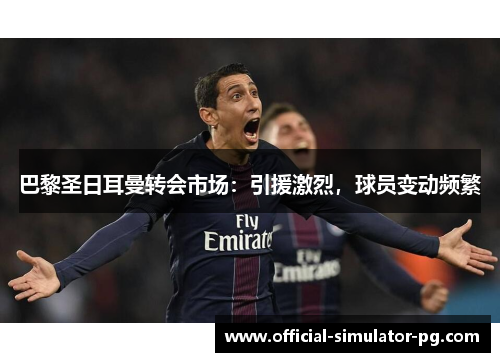 巴黎圣日耳曼转会市场：引援激烈，球员变动频繁
