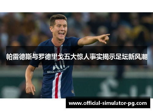 帕雷德斯与罗德里戈五大惊人事实揭示足坛新风潮