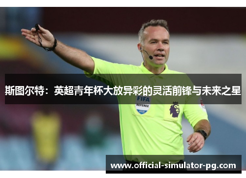 斯图尔特：英超青年杯大放异彩的灵活前锋与未来之星