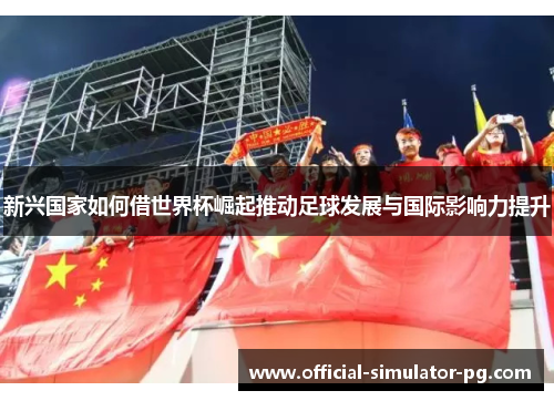 新兴国家如何借世界杯崛起推动足球发展与国际影响力提升