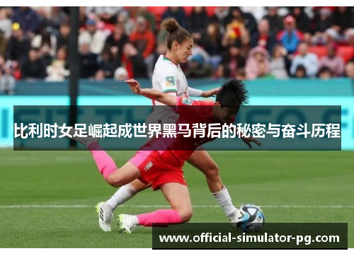 比利时女足崛起成世界黑马背后的秘密与奋斗历程