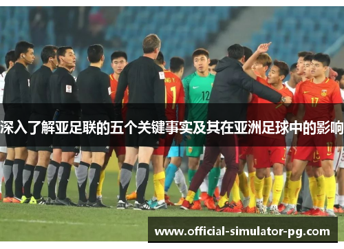 深入了解亚足联的五个关键事实及其在亚洲足球中的影响