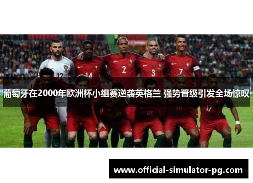葡萄牙在2000年欧洲杯小组赛逆袭英格兰 强势晋级引发全场惊叹