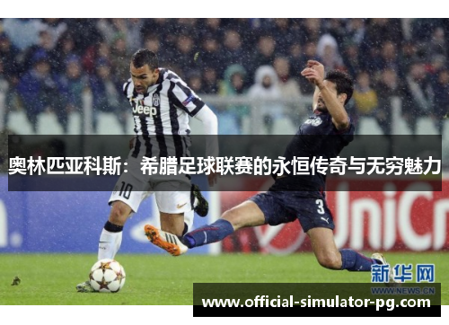 奥林匹亚科斯：希腊足球联赛的永恒传奇与无穷魅力