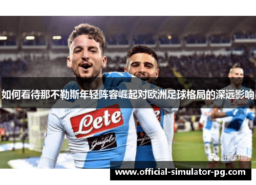 如何看待那不勒斯年轻阵容崛起对欧洲足球格局的深远影响