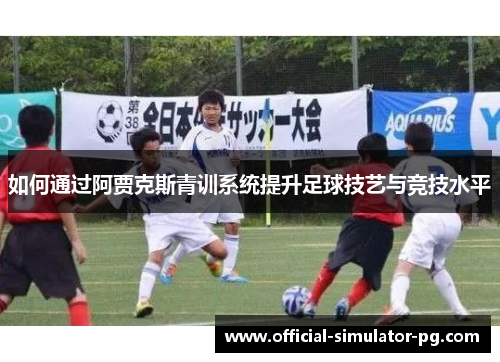 如何通过阿贾克斯青训系统提升足球技艺与竞技水平
