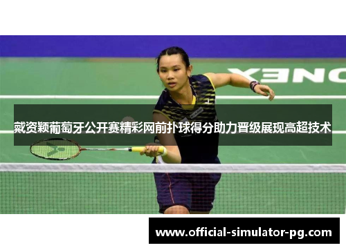 戴资颖葡萄牙公开赛精彩网前扑球得分助力晋级展现高超技术
