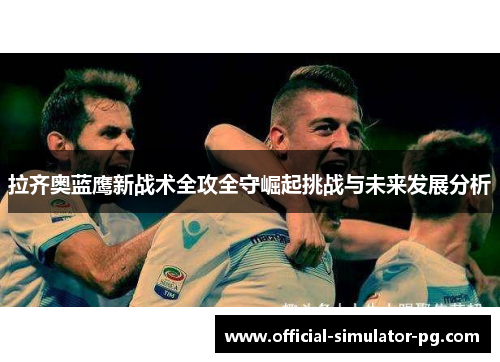 拉齐奥蓝鹰新战术全攻全守崛起挑战与未来发展分析