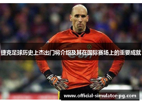 捷克足球历史上杰出门将介绍及其在国际赛场上的重要成就