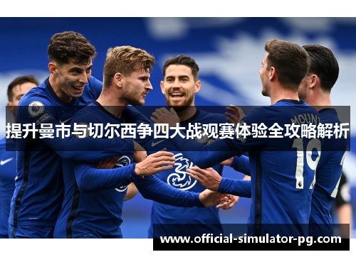 提升曼市与切尔西争四大战观赛体验全攻略解析
