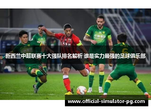 新西兰中超联赛十大强队排名解析 谁是实力最强的足球俱乐部