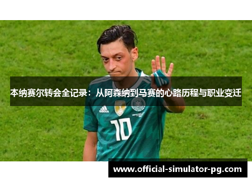 本纳赛尔转会全记录：从阿森纳到马赛的心路历程与职业变迁