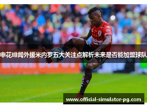 申花绯闻外援米内罗五大关注点解析未来是否能加盟球队