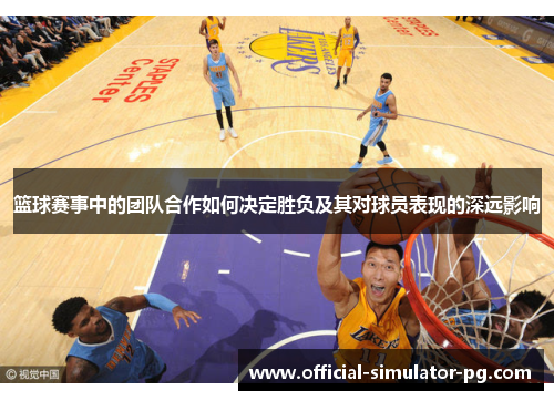 篮球赛事中的团队合作如何决定胜负及其对球员表现的深远影响