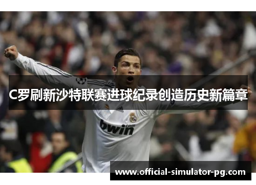C罗刷新沙特联赛进球纪录创造历史新篇章