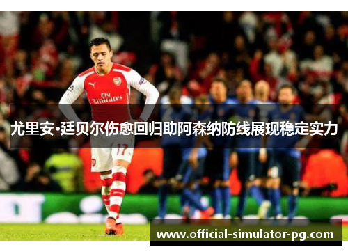 尤里安·廷贝尔伤愈回归助阿森纳防线展现稳定实力