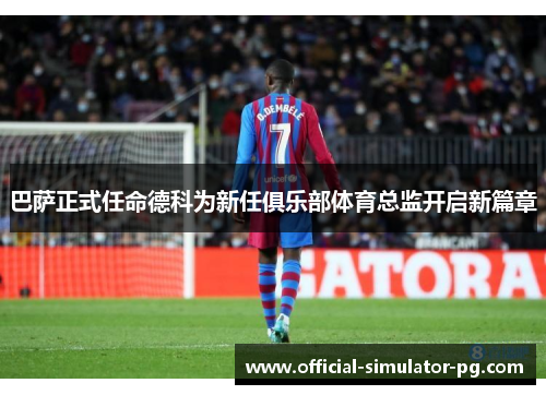 巴萨正式任命德科为新任俱乐部体育总监开启新篇章